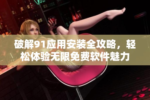 破解91应用安装全攻略，轻松体验无限免费软件魅力