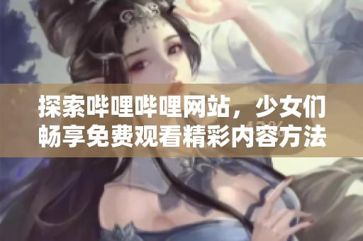 探索哔哩哔哩网站，少女们畅享免费观看精彩内容方法