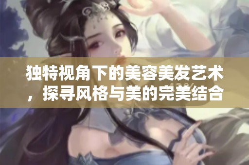 独特视角下的美容美发艺术，探寻风格与美的完美结合