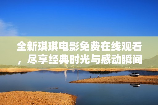 全新琪琪电影免费在线观看，尽享经典时光与感动瞬间