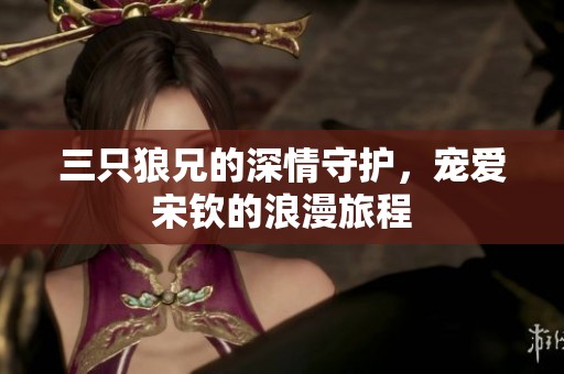 三只狼兄的深情守护，宠爱宋钦的浪漫旅程
