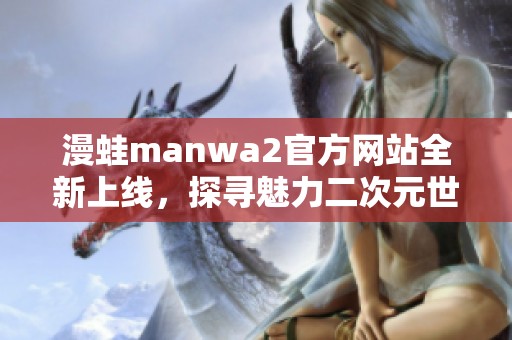 漫蛙manwa2官方网站全新上线，探寻魅力二次元世界