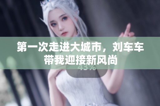 第一次走进大城市，刘车车带我迎接新风尚