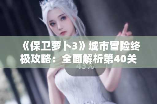 《保卫萝卜3》城市冒险终极攻略：全面解析第40关通关秘籍
