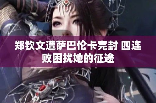 郑钦文遭萨巴伦卡完封 四连败困扰她的征途