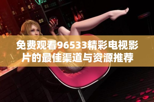 免费观看96533精彩电视影片的最佳渠道与资源推荐