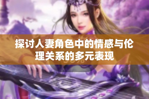 探讨人妻角色中的情感与伦理关系的多元表现
