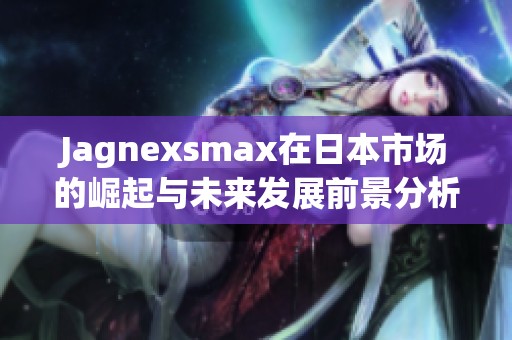 Jagnexsmax在日本市场的崛起与未来发展前景分析