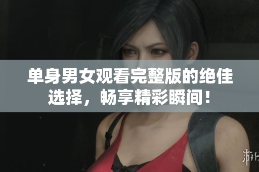 单身男女观看完整版的绝佳选择，畅享精彩瞬间！