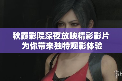 秋霞影院深夜放映精彩影片 为你带来独特观影体验