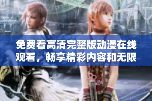 免费看高清完整版动漫在线观看，畅享精彩内容和无限乐趣