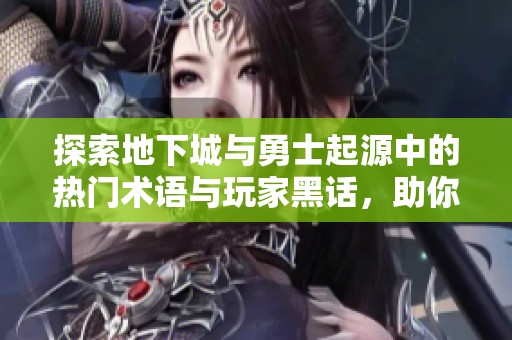 探索地下城与勇士起源中的热门术语与玩家黑话，助你飞翔！