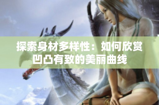 探索身材多样性：如何欣赏凹凸有致的美丽曲线