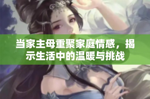 当家主母重聚家庭情感，揭示生活中的温暖与挑战