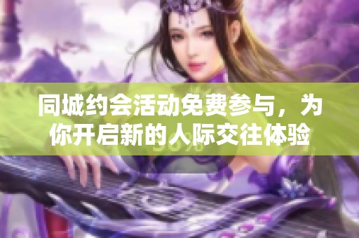 同城约会活动免费参与，为你开启新的人际交往体验