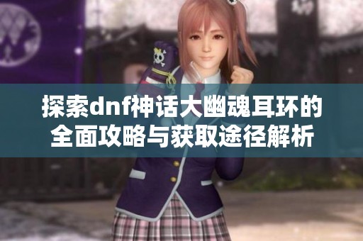 探索dnf神话大幽魂耳环的全面攻略与获取途径解析