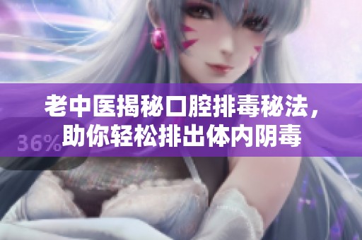 老中医揭秘口腔排毒秘法，助你轻松排出体内阴毒