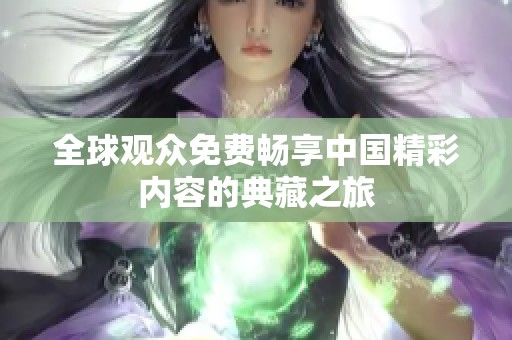 全球观众免费畅享中国精彩内容的典藏之旅