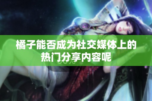 橘子能否成为社交媒体上的热门分享内容呢