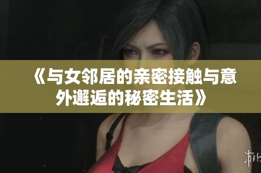 《与女邻居的亲密接触与意外邂逅的秘密生活》