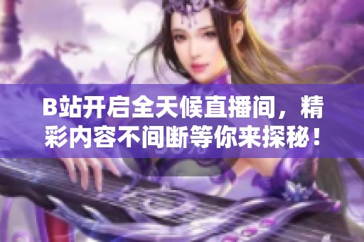 B站开启全天候直播间，精彩内容不间断等你来探秘！