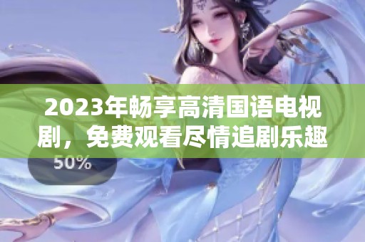 2023年畅享高清国语电视剧，免费观看尽情追剧乐趣