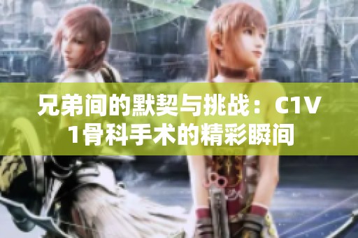 兄弟间的默契与挑战：C1V1骨科手术的精彩瞬间