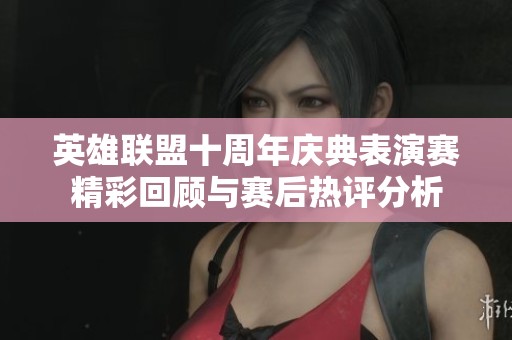 英雄联盟十周年庆典表演赛精彩回顾与赛后热评分析