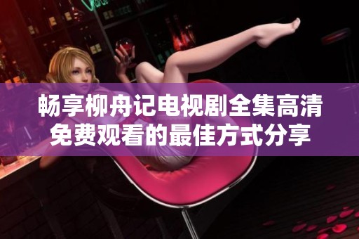 畅享柳舟记电视剧全集高清免费观看的最佳方式分享