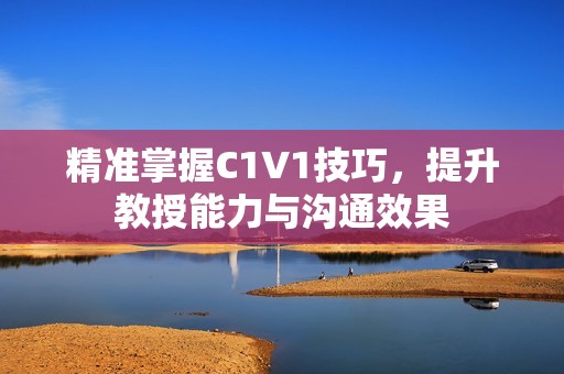 精准掌握C1V1技巧，提升教授能力与沟通效果