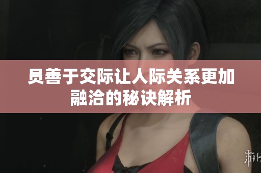 员善于交际让人际关系更加融洽的秘诀解析