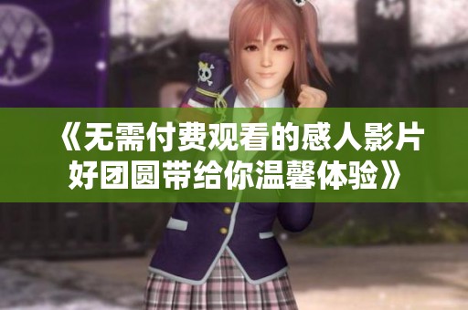 《无需付费观看的感人影片好团圆带给你温馨体验》
