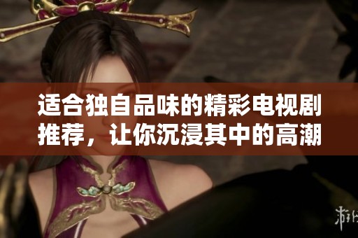 适合独自品味的精彩电视剧推荐，让你沉浸其中的高潮剧情