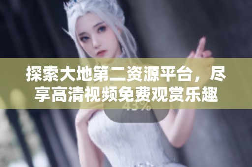 探索大地第二资源平台，尽享高清视频免费观赏乐趣