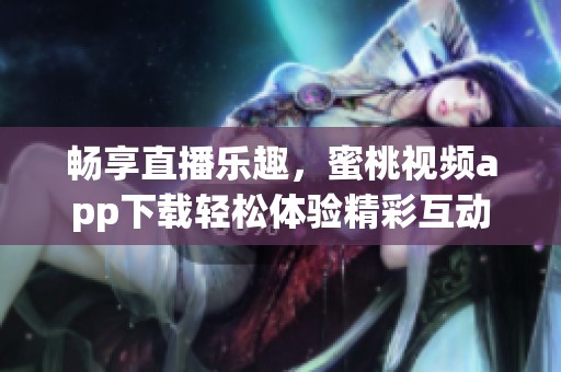 畅享直播乐趣，蜜桃视频app下载轻松体验精彩互动