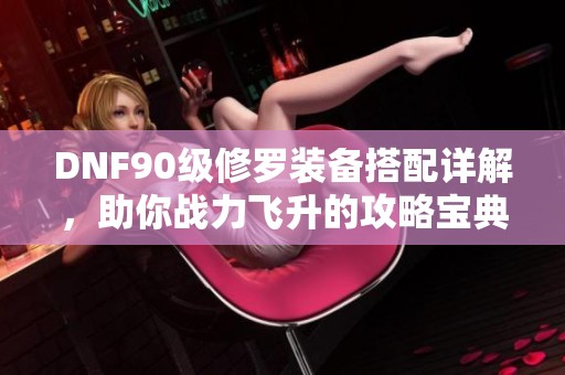 DNF90级修罗装备搭配详解，助你战力飞升的攻略宝典
