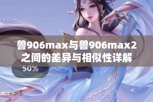 兽906max与兽906max2之间的差异与相似性详解