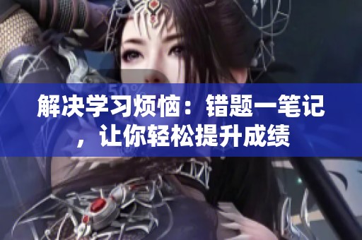 解决学习烦恼：错题一笔记，让你轻松提升成绩