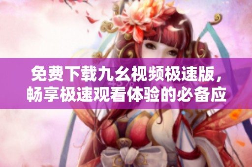 免费下载九幺视频极速版，畅享极速观看体验的必备应用