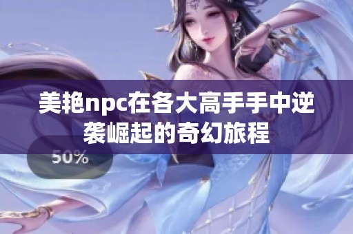 美艳npc在各大高手手中逆袭崛起的奇幻旅程