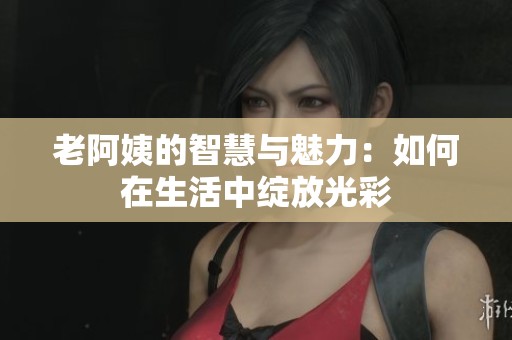 老阿姨的智慧与魅力：如何在生活中绽放光彩