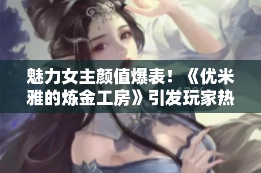 魅力女主颜值爆表！《优米雅的炼金工房》引发玩家热议