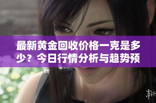 最新黄金回收价格一克是多少？今日行情分析与趋势预测