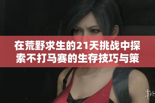 在荒野求生的21天挑战中探索不打马赛的生存技巧与策略