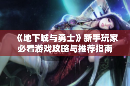 《地下城与勇士》新手玩家必看游戏攻略与推荐指南