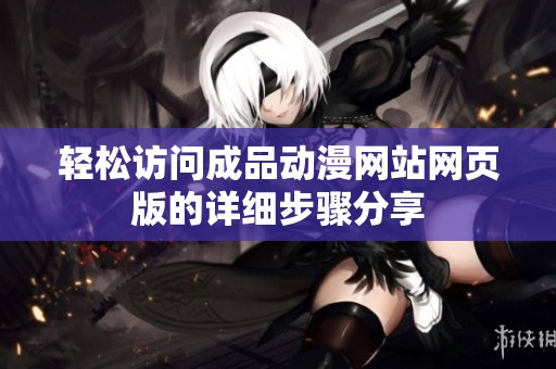 轻松访问成品动漫网站网页版的详细步骤分享