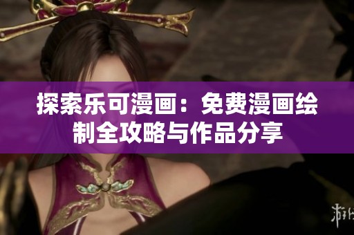 探索乐可漫画：免费漫画绘制全攻略与作品分享