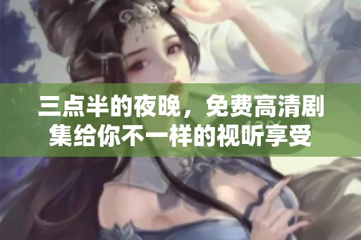 三点半的夜晚，免费高清剧集给你不一样的视听享受