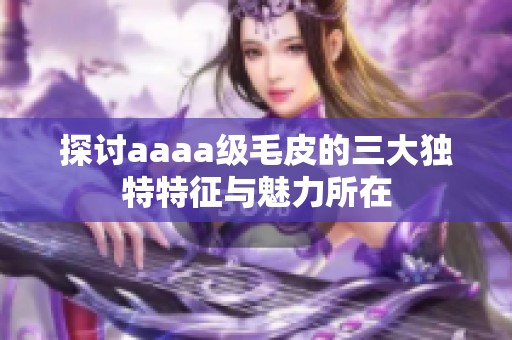 探讨aaaa级毛皮的三大独特特征与魅力所在