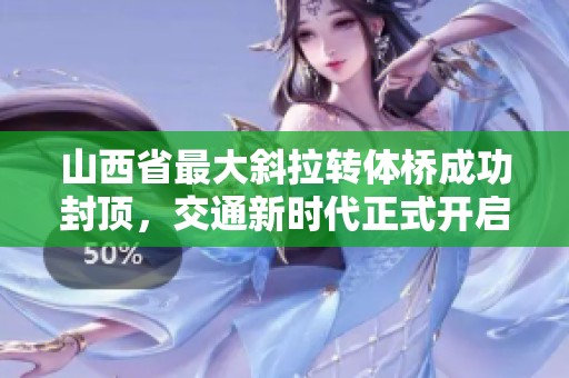 山西省最大斜拉转体桥成功封顶，交通新时代正式开启